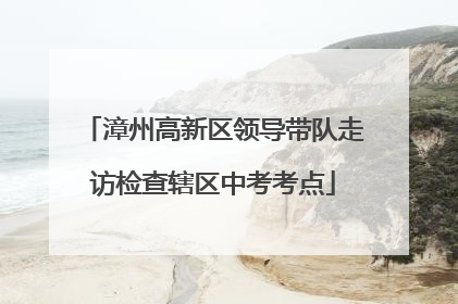 漳州高新区领导带队走访检查辖区中考考点