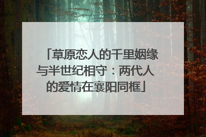草原恋人的千里姻缘与半世纪相守：两代人的爱情在襄阳同框