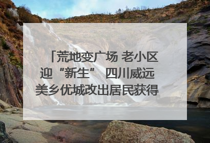 荒地变广场 老小区迎“新生” 四川威远美乡优城改出居民获得感｜万千气象看四川
