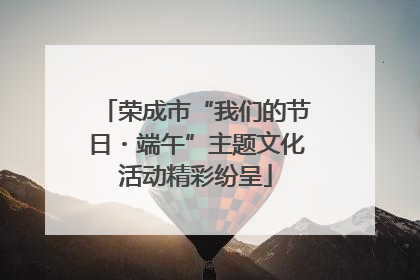 荣成市“我们的节日・端午”主题文化活动精彩纷呈