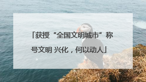 获授“全国文明城市”称号文明 兴化，何以动人