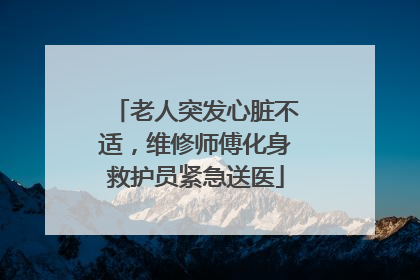 老人突发心脏不适，维修师傅化身救护员紧急送医