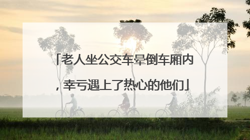 老人坐公交车晕倒车厢内，幸亏遇上了热心的他们