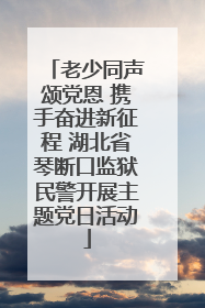 老少同声颂党恩 携手奋进新征程 湖北省琴断口监狱民警开展主题党日活动