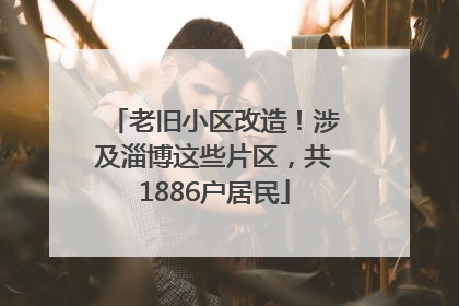 老旧小区改造！涉及淄博这些片区，共1886户居民