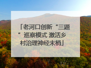 老河口创新“三题”巡察模式 激活乡村治理神经末梢