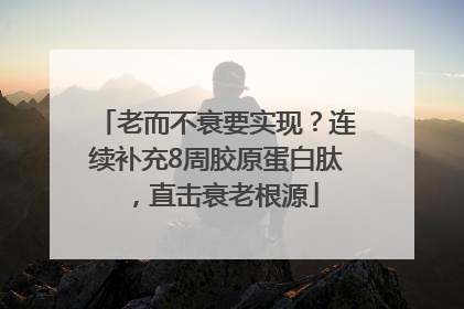 老而不衰要实现？连续补充8周胶原蛋白肽，直击衰老根源