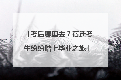 考后哪里去？宿迁考生纷纷踏上毕业之旅