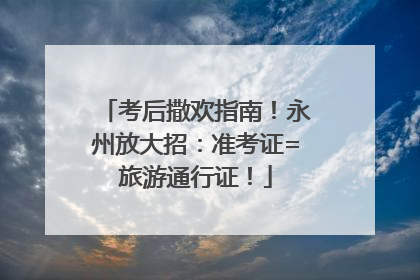 考后撒欢指南！永州放大招：准考证=旅游通行证！