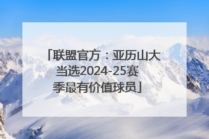 联盟官方：亚历山大当选2024-25赛季最有价值球员