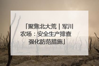 聚焦北大荒｜军川农场：安全生产排查 强化防范措施