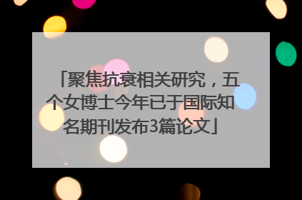 聚焦抗衰相关研究，五个女博士今年已于国际知名期刊发布3篇论文