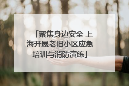 聚焦身边安全 上海开展老旧小区应急培训与消防演练