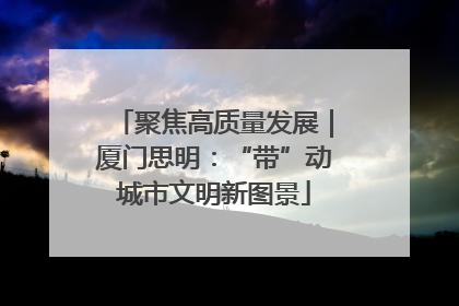 聚焦高质量发展｜厦门思明：“带”动城市文明新图景