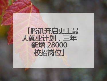 腾讯开启史上最大就业计划，三年新增 28000校招岗位