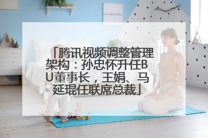 腾讯视频调整管理架构：孙忠怀升任BU董事长，王娟、马延琨任联席总裁