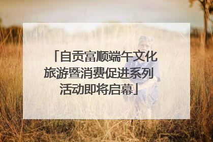 自贡富顺端午文化旅游暨消费促进系列活动即将启幕