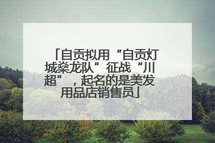 自贡拟用“自贡灯城燊龙队”征战“川超”，起名的是美发用品店销售员