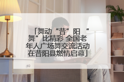 舞动“昔”阳 “舞”比精彩 全国老年人广场舞交流活动在昔阳县燃情启幕