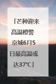 芒种迎来高温橙警 京城6月5日最高温或达37℃