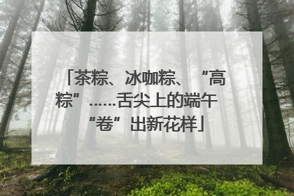 茶粽、冰咖粽、“高粽”……舌尖上的端午“卷”出新花样