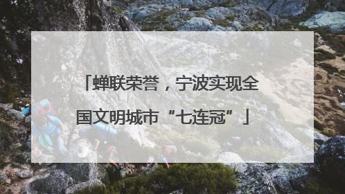 蝉联荣誉，宁波实现全国文明城市“七连冠”