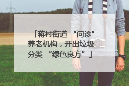 蒋村街道 “问诊” 养老机构，开出垃圾分类 “绿色良方”