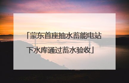 蒙东首座抽水蓄能电站下水库通过蓄水验收