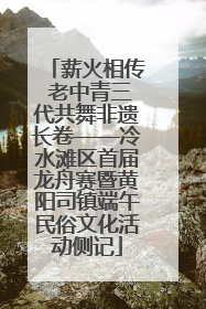 薪火相传 老中青三代共舞非遗长卷——冷水滩区首届龙舟赛暨黄阳司镇端午民俗文化活动侧记