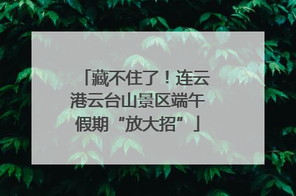 藏不住了！连云港云台山景区端午假期“放大招”
