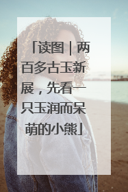 读图｜两百多古玉新展，先看一只玉润而呆萌的小熊
