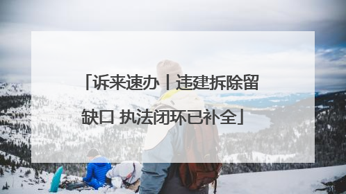 诉来速办丨违建拆除留缺口 执法闭环已补全