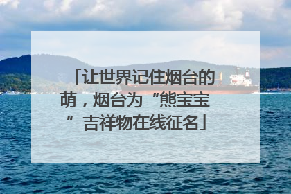 让世界记住烟台的萌，烟台为“熊宝宝”吉祥物在线征名
