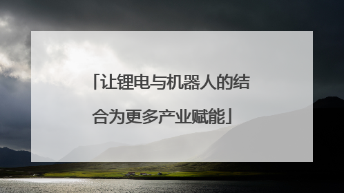让锂电与机器人的结合为更多产业赋能