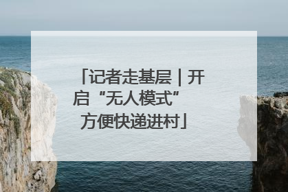 记者走基层｜开启“无人模式” 方便快递进村