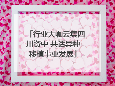 行业大咖云集四川资中 共话异种移植事业发展