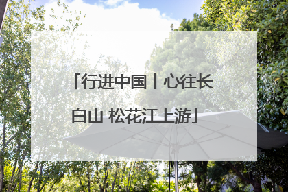 行进中国丨心往长白山 松花江上游