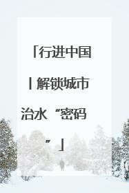 行进中国丨解锁城市治水“密码”