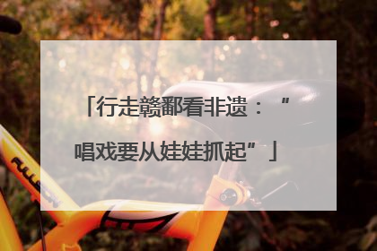 行走赣鄱看非遗：“唱戏要从娃娃抓起”
