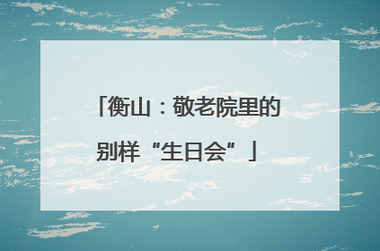 衡山：敬老院里的别样“生日会”