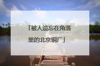 被人遗忘在角落里的北京铜厂