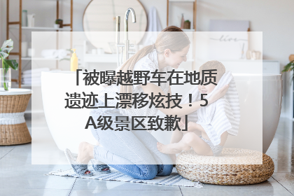 被曝越野车在地质遗迹上漂移炫技！5A级景区致歉
