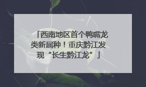 西南地区首个鸭嘴龙类新属种！重庆黔江发现“长生黔江龙”