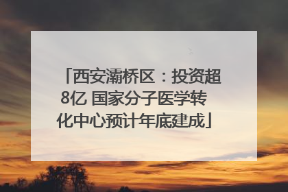 西安灞桥区：投资超8亿 国家分子医学转化中心预计年底建成