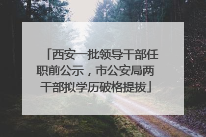 西安一批领导干部任职前公示，市公安局两干部拟学历破格提拔