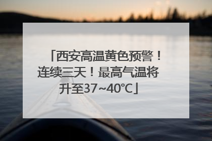 西安高温黄色预警！连续三天！最高气温将升至37~40℃