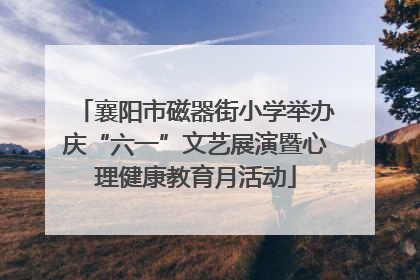襄阳市磁器街小学举办庆“六一”文艺展演暨心理健康教育月活动
