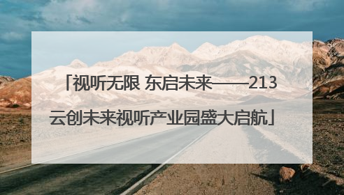视听无限 东启未来——213云创未来视听产业园盛大启航