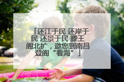 还江于民 还岸于民 还景于民 滕王阁北扩，邀您到南昌登阁“看海”