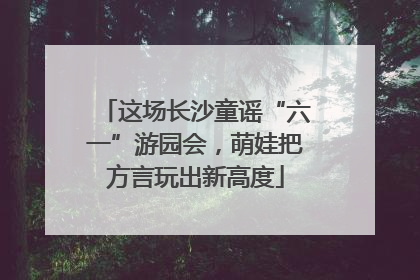 这场长沙童谣“六一”游园会，萌娃把方言玩出新高度